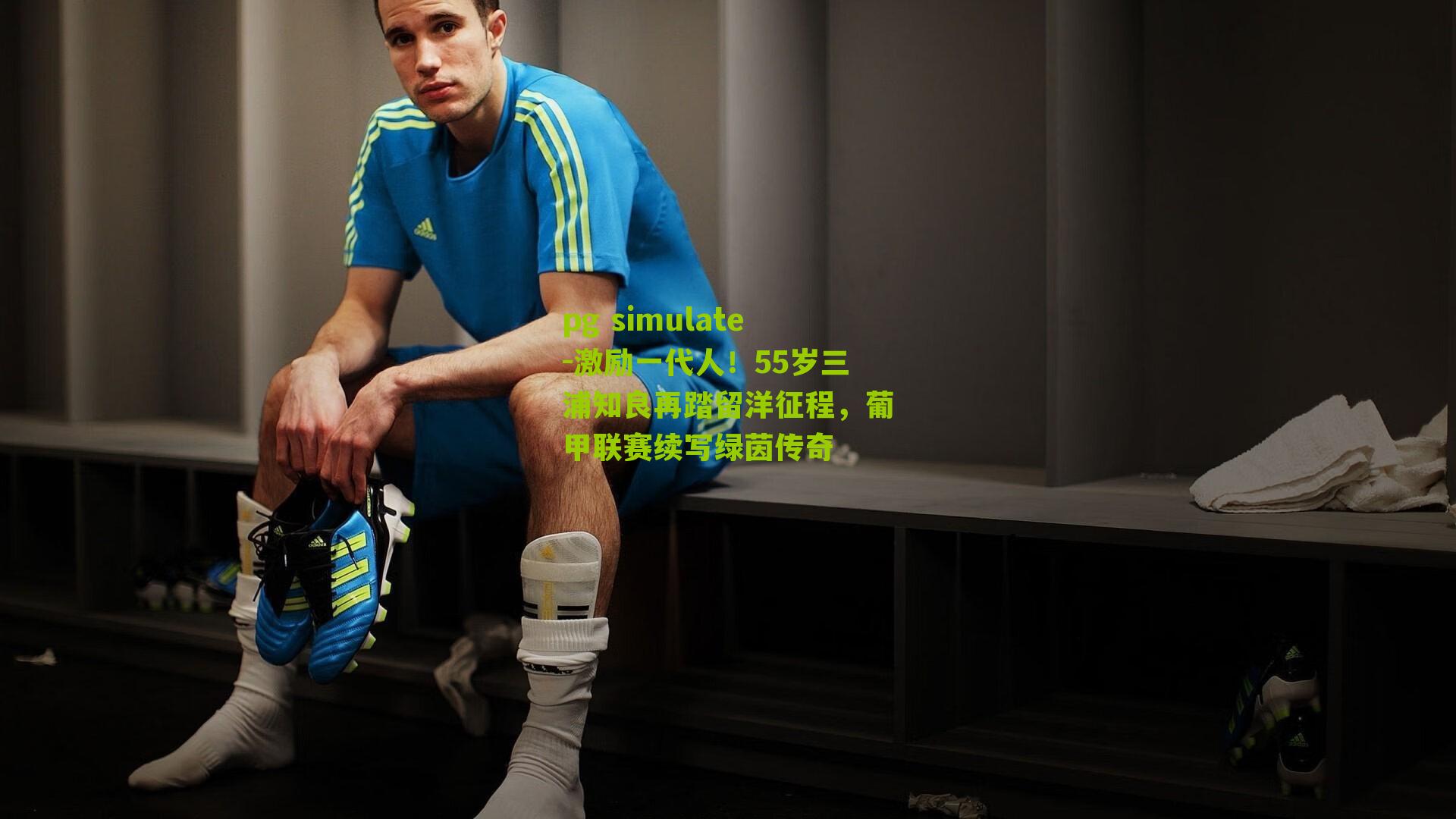 激励一代人！55岁三浦知良再踏留洋征程，葡甲联赛续写绿茵传奇