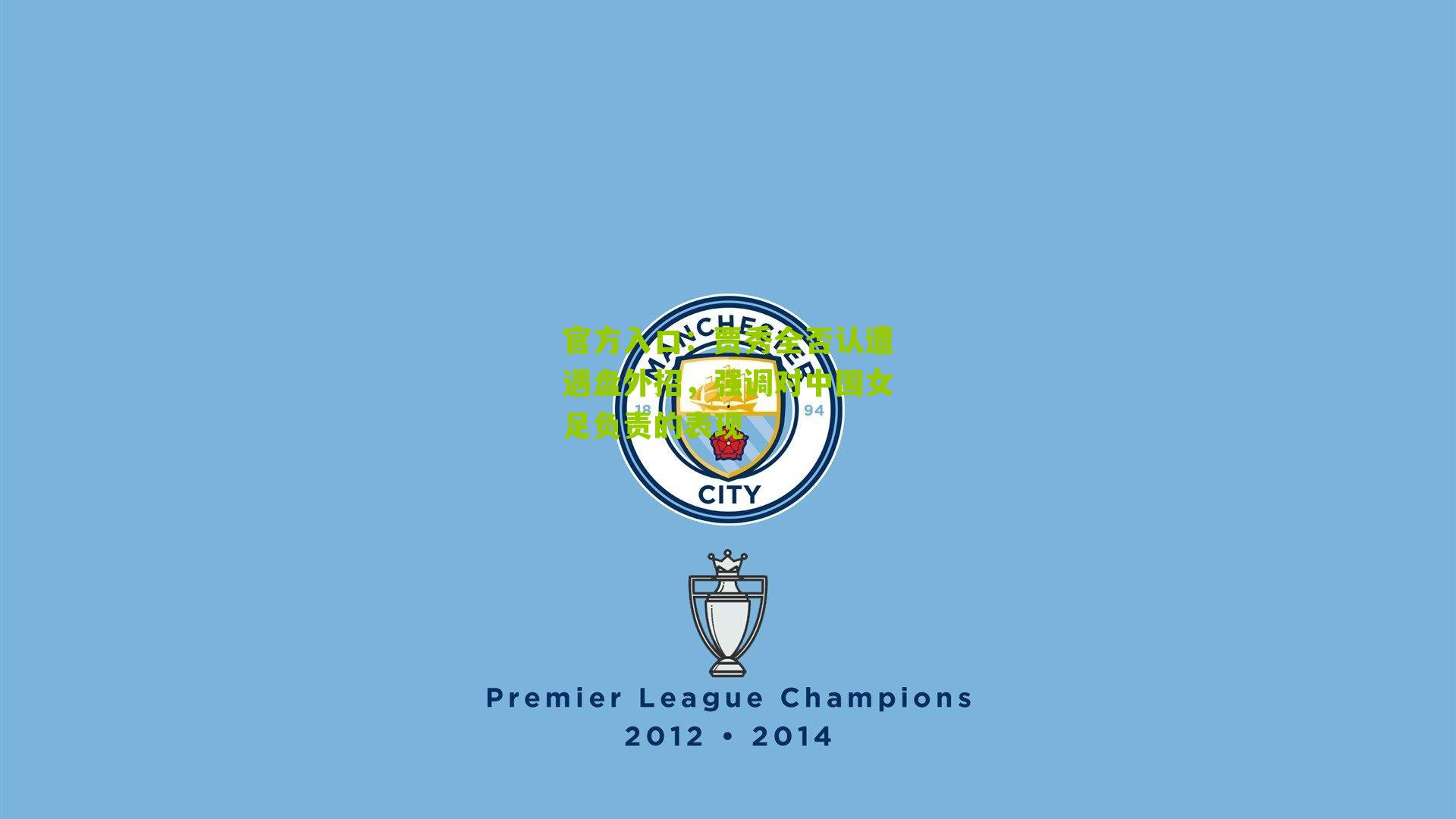 贾秀全否认遭遇盘外招，强调对中国女足负责的表现