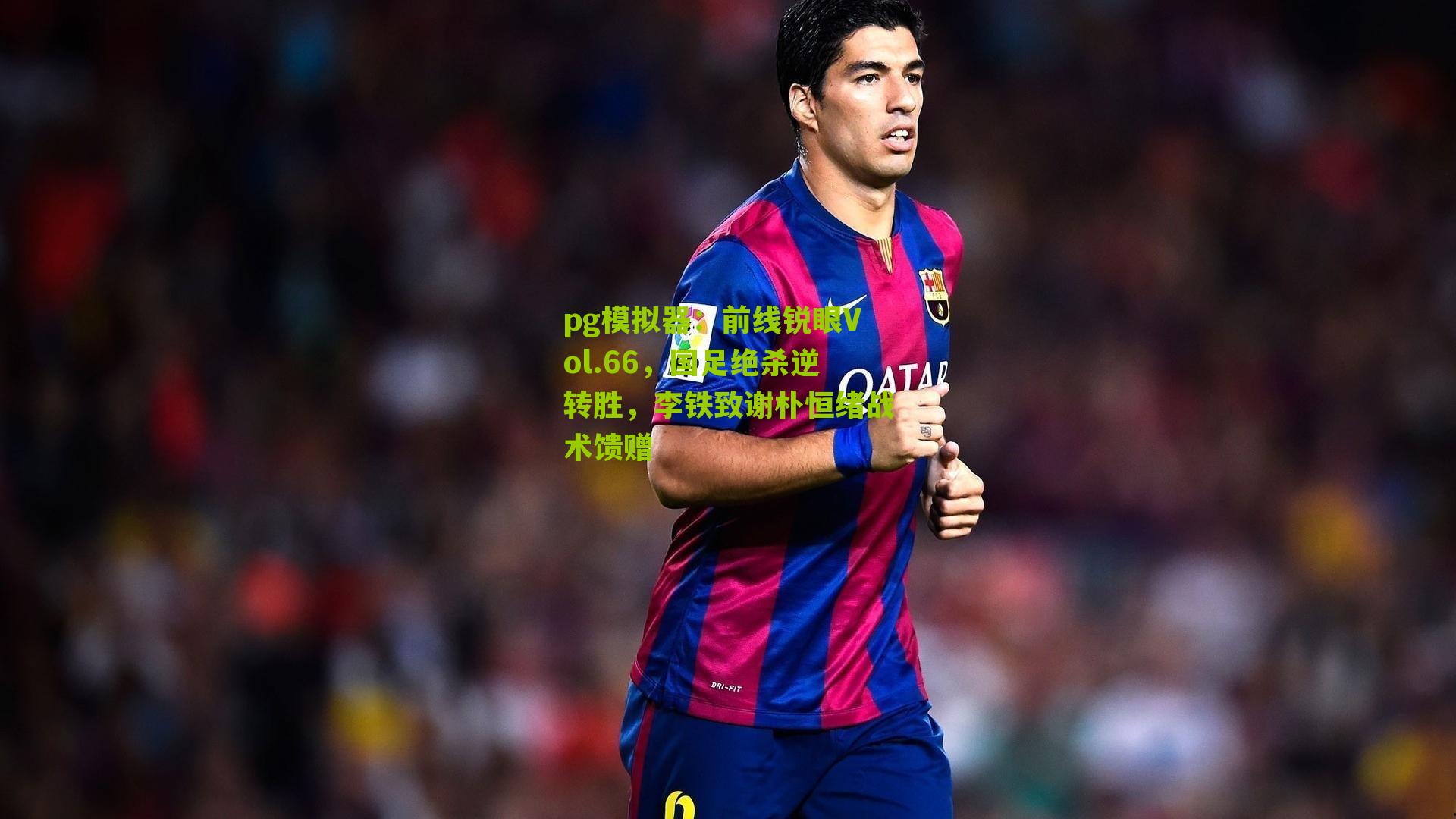 前线锐眼Vol.66，国足绝杀逆转胜，李铁致谢朴恒绪战术馈赠