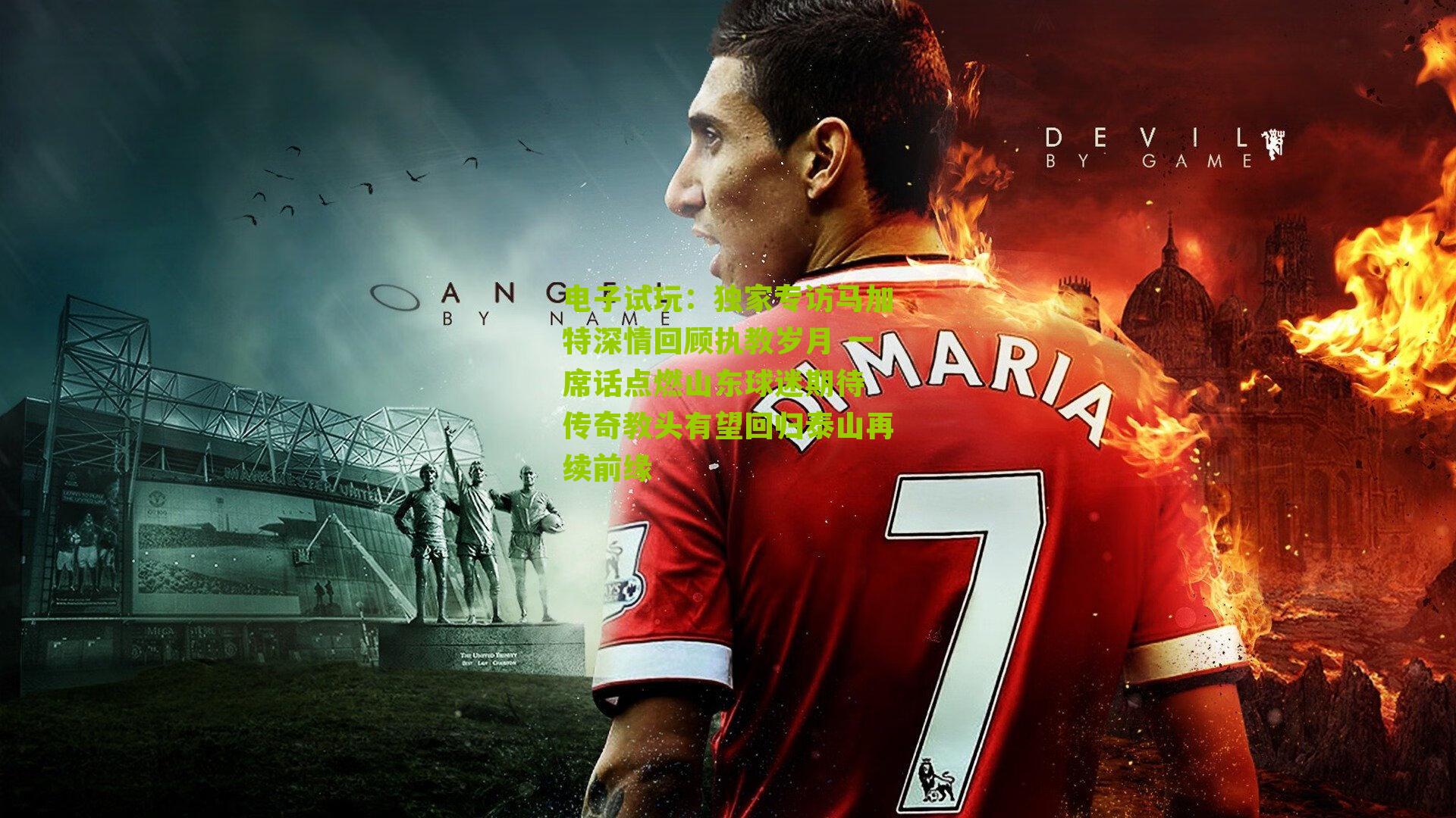 独家专访马加特深情回顾执教岁月 一席话点燃山东球迷期待 传奇教头有望回归泰山再续前缘