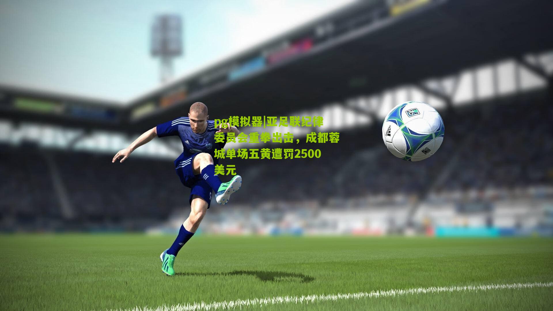 亚足联纪律委员会重拳出击，成都蓉城单场五黄遭罚2500美元