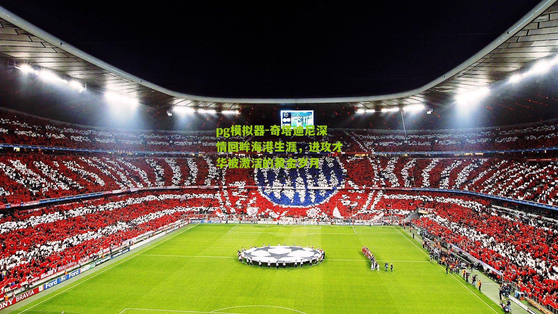 奇塔迪尼深情回眸海港生涯，进攻才华被激活的黄金岁月