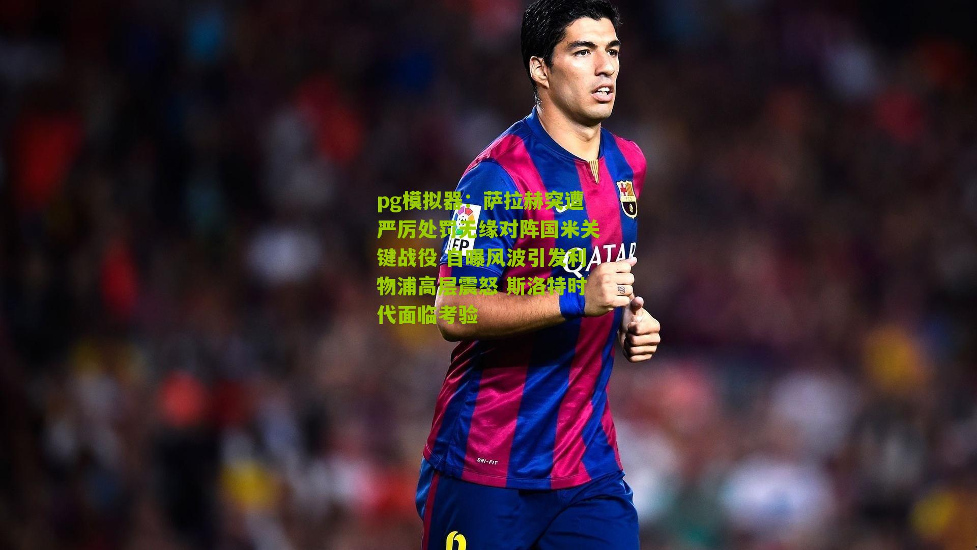 萨拉赫突遭严厉处罚无缘对阵国米关键战役 自曝风波引发利物浦高层震怒 斯洛特时代面临考验